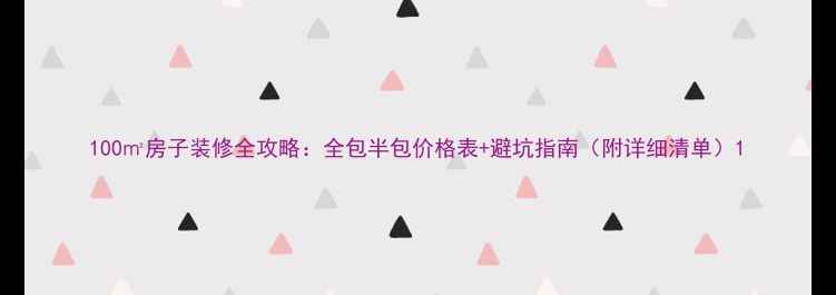 图片 100㎡房子装修全攻略：全包半包价格表+避坑指南（附详细清单）1