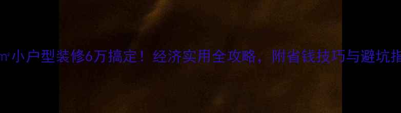 图片 120㎡小户型装修6万搞定！经济实用全攻略，附省钱技巧与避坑指南1