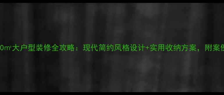 图片 160㎡大户型装修全攻略：现代简约风格设计+实用收纳方案，附案例1