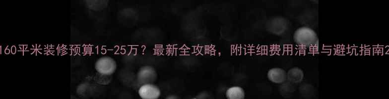 图片 160平米装修预算15-25万？最新全攻略，附详细费用清单与避坑指南2