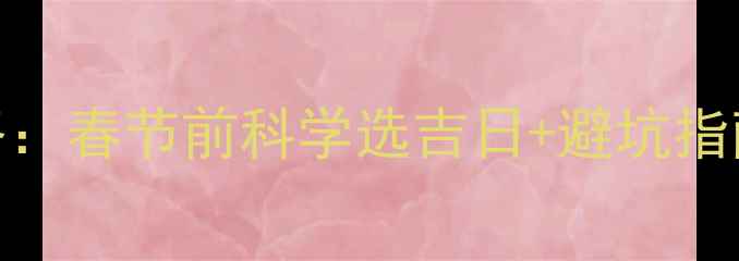 图片 1月装修吉日全攻略：春节前科学选吉日+避坑指南（附黄历参考）2