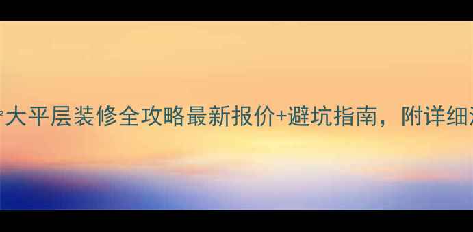 图片 250㎡大平层装修全攻略最新报价+避坑指南，附详细清单1