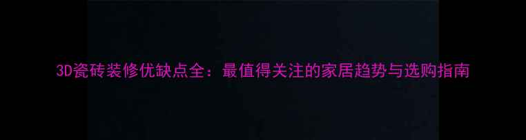 图片 3D瓷砖装修优缺点全：最值得关注的家居趋势与选购指南