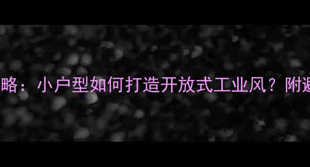 图片 40平米LOFT装修全攻略：小户型如何打造开放式工业风？附避坑指南与预算清单2