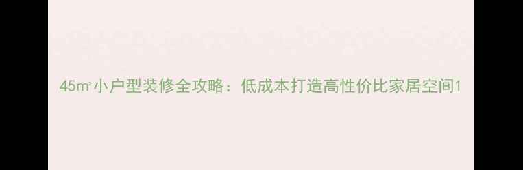 图片 45㎡小户型装修全攻略：低成本打造高性价比家居空间1