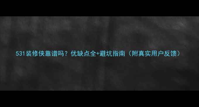 图片 531装修侠靠谱吗？优缺点全+避坑指南（附真实用户反馈）