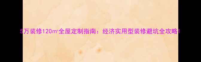 图片 5万装修120㎡全屋定制指南：经济实用型装修避坑全攻略1