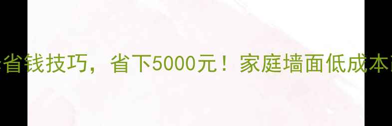 图片 5大墙面装修省钱技巧，省下5000元！家庭墙面低成本改造全攻略2