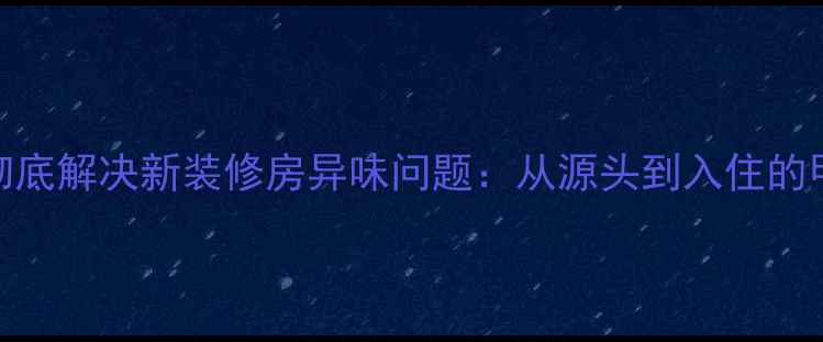 图片 5大科学方法彻底解决新装修房异味问题：从源头到入住的甲醛治理指南2