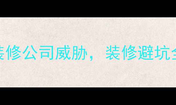 图片 5大策略教你如何应对装修公司威胁，装修避坑全攻略（附合同模板）1