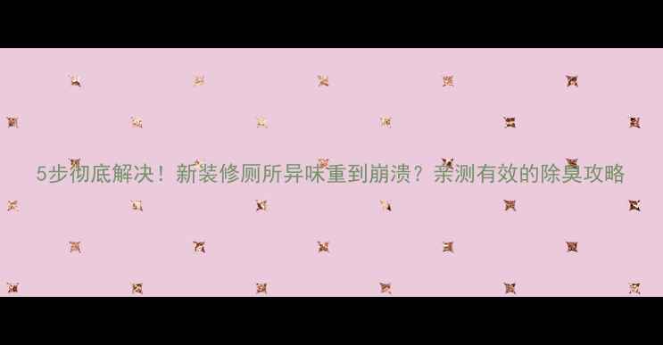 图片 5步彻底解决！新装修厕所异味重到崩溃？亲测有效的除臭攻略