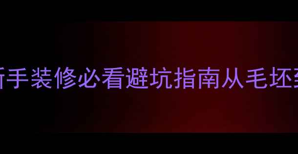 图片 5步搞定全流程！新手装修必看避坑指南从毛坯到拎包入住全攻略2