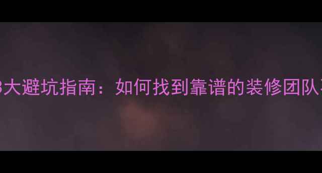 图片 5步筛选+3大避坑指南：如何找到靠谱的装修团队不踩雷？1