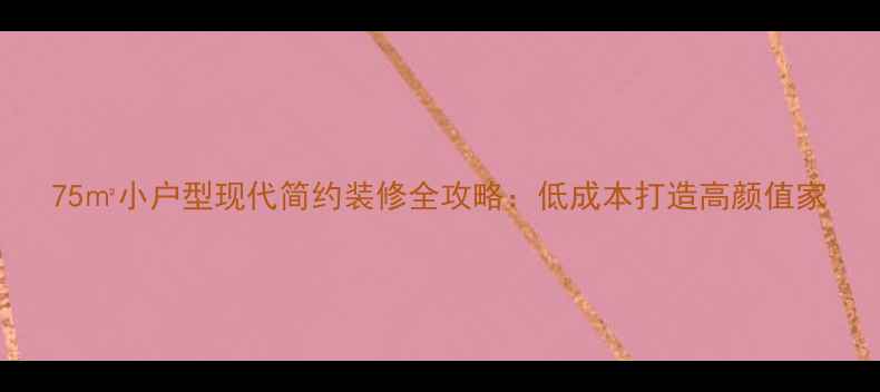 图片 75㎡小户型现代简约装修全攻略：低成本打造高颜值家