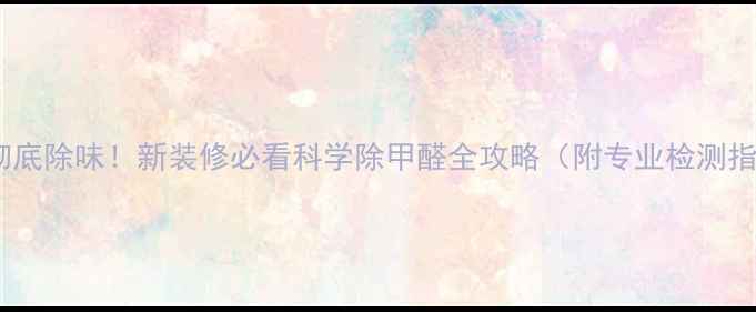 图片 7天彻底除味！新装修必看科学除甲醛全攻略（附专业检测指南）