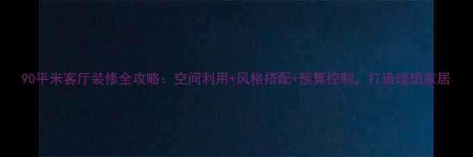 图片 90平米客厅装修全攻略：空间利用+风格搭配+预算控制，打造理想家居