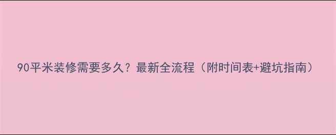 图片 90平米装修需要多久？最新全流程（附时间表+避坑指南）