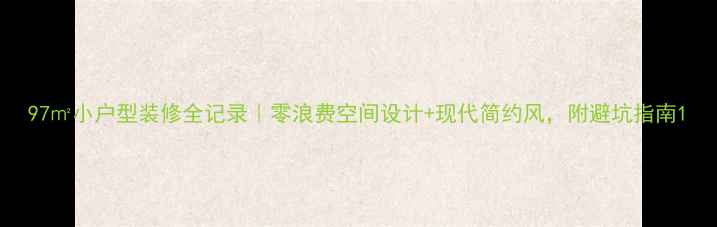 图片 97㎡小户型装修全记录｜零浪费空间设计+现代简约风，附避坑指南1