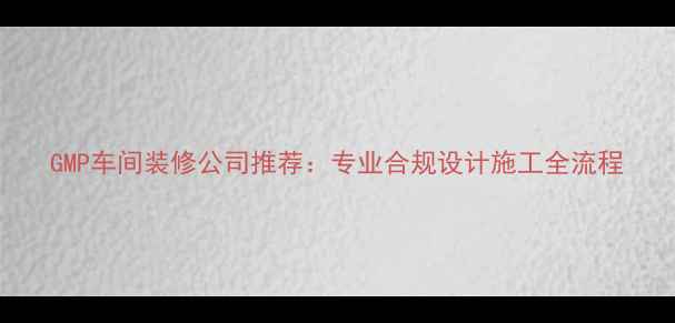 图片 GMP车间装修公司推荐：专业合规设计施工全流程