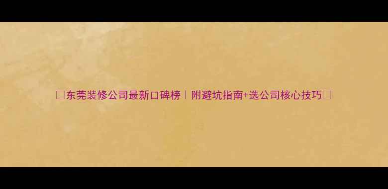 图片 ✨东莞装修公司最新口碑榜｜附避坑指南+选公司核心技巧🏠