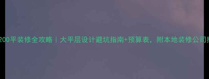图片 ✨佛山200平装修全攻略｜大平层设计避坑指南+预算表，附本地装修公司推荐✨2