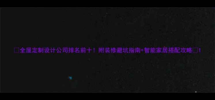 图片 ✨全屋定制设计公司排名前十！附装修避坑指南+智能家居搭配攻略✨1