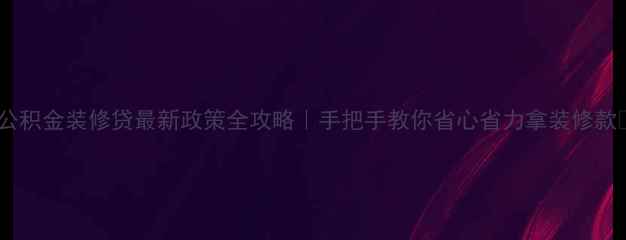 图片 ✨公积金装修贷最新政策全攻略｜手把手教你省心省力拿装修款💰1