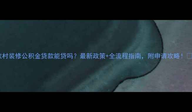 图片 ✨农村装修公积金贷款能贷吗？最新政策+全流程指南，附申请攻略！🏡💰2