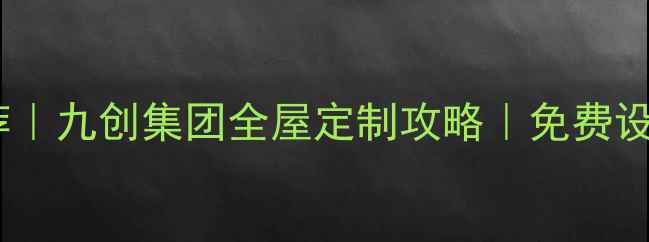 图片 ✨北京上海十大装修公司推荐｜九创集团全屋定制攻略｜免费设计+环保材料+工期保障全🔥1