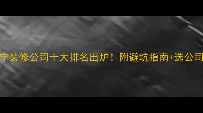 图片 ✨南宁装修公司十大排名出炉！附避坑指南+选公司技巧