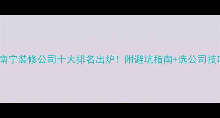 图片 ✨南宁装修公司十大排名出炉！附避坑指南+选公司技巧2