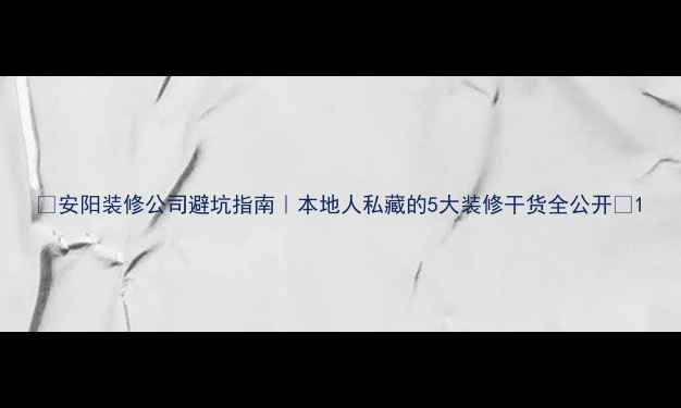 图片 ✨安阳装修公司避坑指南｜本地人私藏的5大装修干货全公开✨1