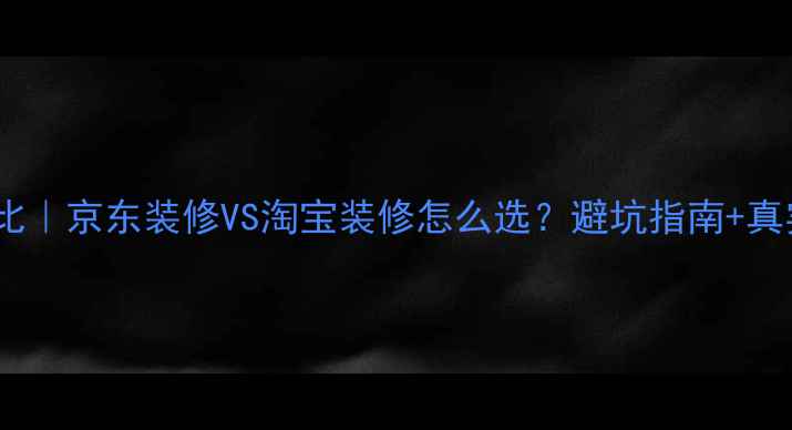 图片 ✨最新对比｜京东装修VS淘宝装修怎么选？避坑指南+真实案例✨2
