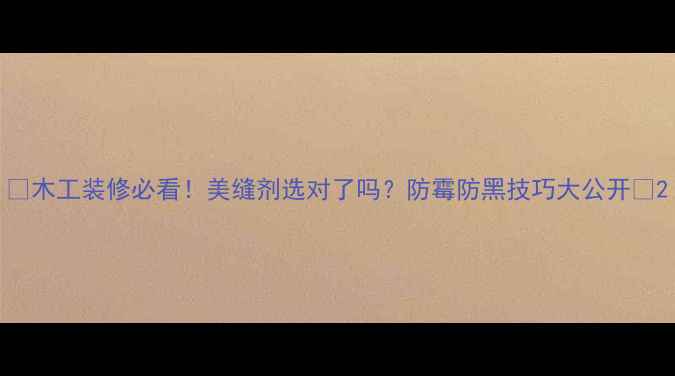图片 ✨木工装修必看！美缝剂选对了吗？防霉防黑技巧大公开🔥2