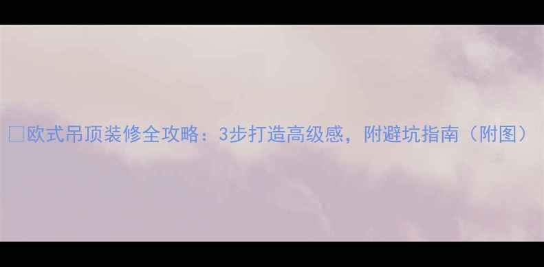 图片 ✨欧式吊顶装修全攻略：3步打造高级感，附避坑指南（附图）