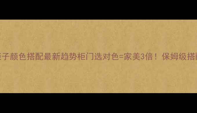 图片 ✨欧式柜子颜色搭配最新趋势柜门选对色=家美3倍！保姆级搭配指南🔥