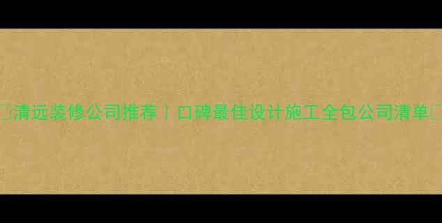 图片 ✨清远装修公司推荐｜口碑最佳设计施工全包公司清单🏠