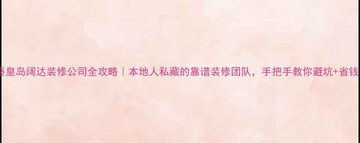 图片 ✨秦皇岛阔达装修公司全攻略｜本地人私藏的靠谱装修团队，手把手教你避坑+省钱！2