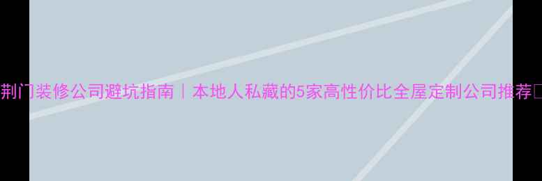 图片 ✨荆门装修公司避坑指南｜本地人私藏的5家高性价比全屋定制公司推荐🏠2