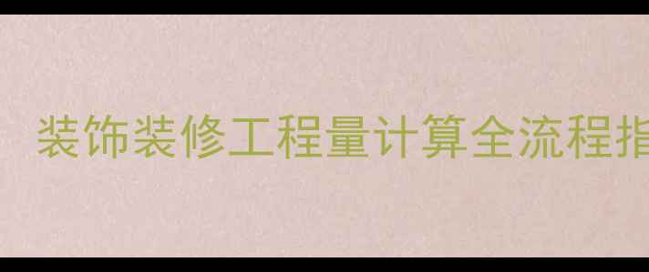 图片 ✨装修人必看！最新国家标准下，装饰装修工程量计算全流程指南（附零基础教程+避坑清单）2