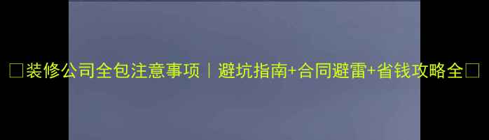 图片 ✨装修公司全包注意事项｜避坑指南+合同避雷+省钱攻略全✨