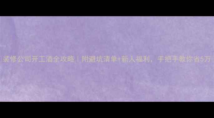 图片 ✨装修公司开工酒全攻略｜附避坑清单+新人福利，手把手教你省5万💰