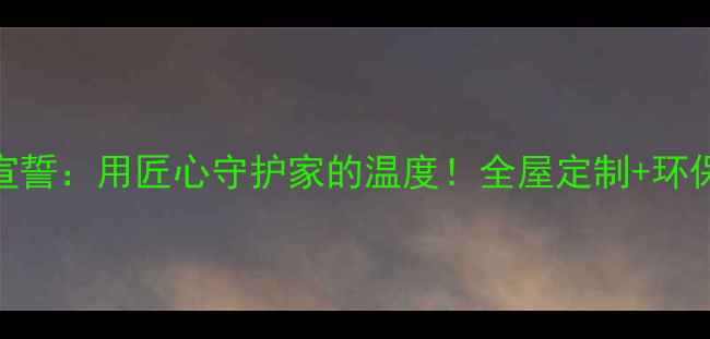 图片 ✨装修公司集体宣誓：用匠心守护家的温度！全屋定制+环保材料限时福利🔥