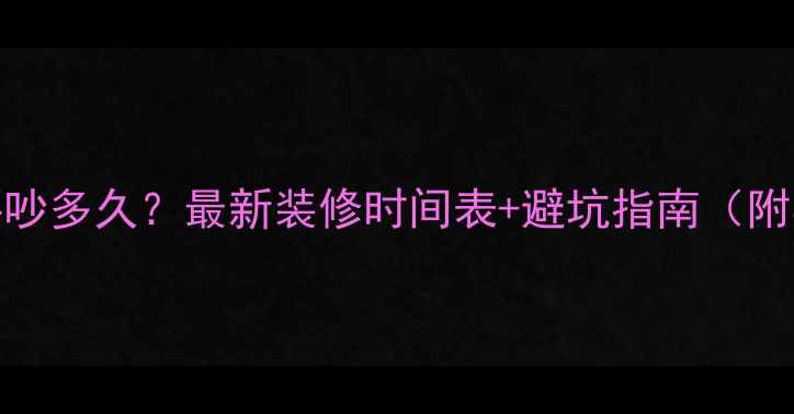 图片 ✨装修噪音要吵多久？最新装修时间表+避坑指南（附实测数据）🔥