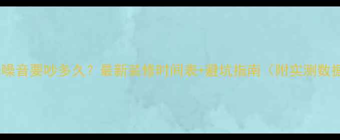 图片 ✨装修噪音要吵多久？最新装修时间表+避坑指南（附实测数据）🔥2