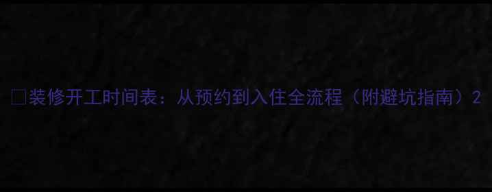 图片 ✨装修开工时间表：从预约到入住全流程（附避坑指南）2