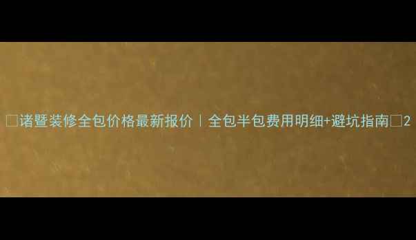 图片 ✨诸暨装修全包价格最新报价｜全包半包费用明细+避坑指南👇2