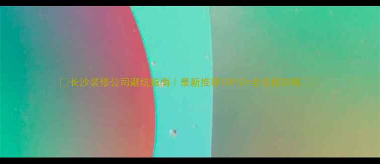 图片 ✨长沙装修公司避坑指南｜最新推荐TOP10+全流程攻略⚠️