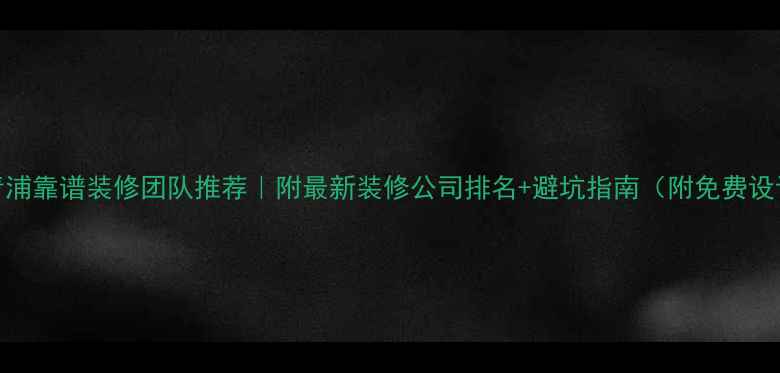 图片 ✨青浦靠谱装修团队推荐｜附最新装修公司排名+避坑指南（附免费设计）