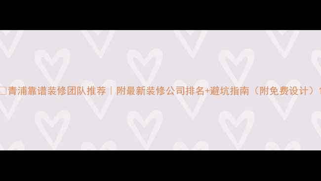 图片 ✨青浦靠谱装修团队推荐｜附最新装修公司排名+避坑指南（附免费设计）1